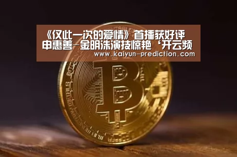 《仅此一次的爱情》首播获好评 申惠善-金明洙演技惊艳‘开云频道’(图1) 开云官网