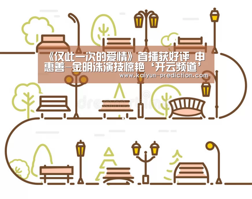 《仅此一次的爱情》首播获好评 申惠善-金明洙演技惊艳‘开云频道’(图4) 开云官网