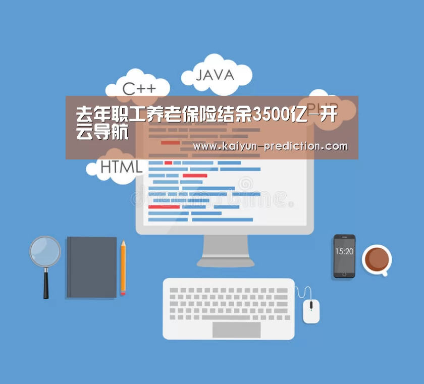 去年职工养老保险结余3500亿-开云导航(图2) 开云频道