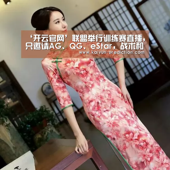 ‘开云官网’联盟举行训练赛直播,只邀请AG、QG、eStar,战术和首发要泄露(图1) 开云体育
