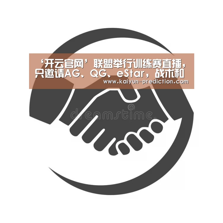 ‘开云官网’联盟举行训练赛直播,只邀请AG、QG、eStar,战术和首发要泄露(图2) 开云频道