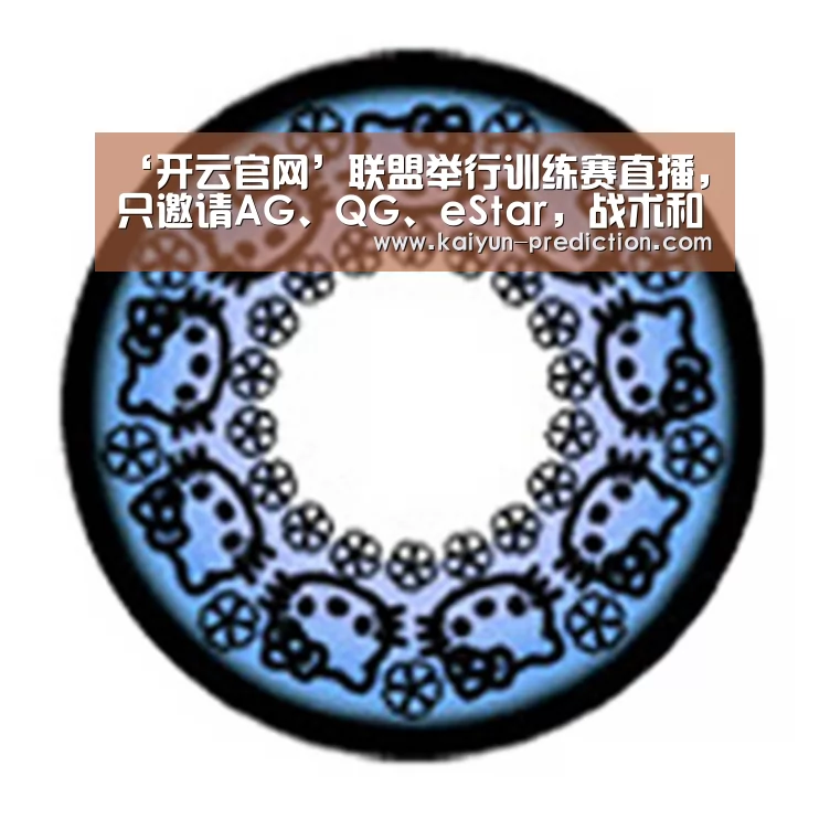 ‘开云官网’联盟举行训练赛直播,只邀请AG、QG、eStar,战术和首发要泄露(图3) 开云频道