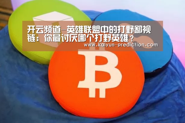 开云频道-英雄联盟中的打野鄙视链:你最讨厌哪个打野英雄?(图4) 开云频道