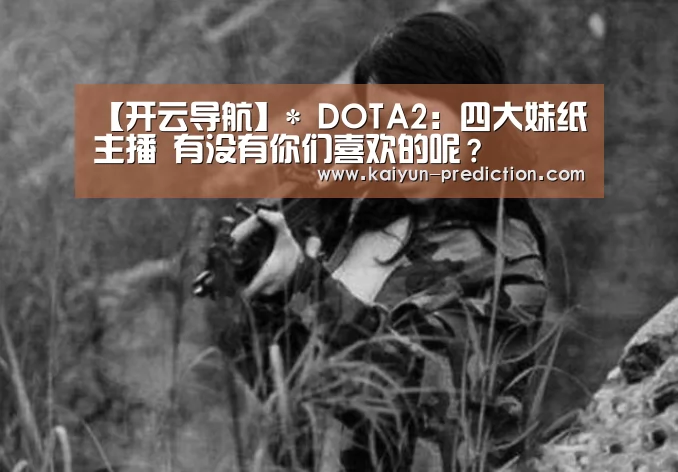 【开云导航】*
DOTA2:四大妹纸主播 有没有你们喜欢的呢?(图1) 开云导航