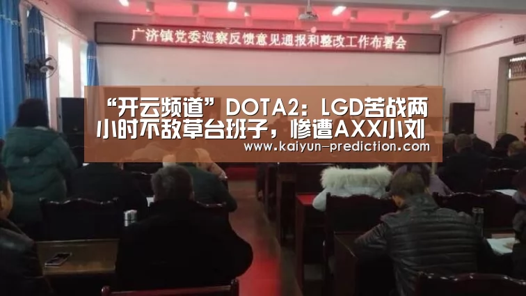 “开云频道”DOTA2:LGD苦战两小时不敌草台班子,惨遭AXX小刘手撕(图1) 开云官网