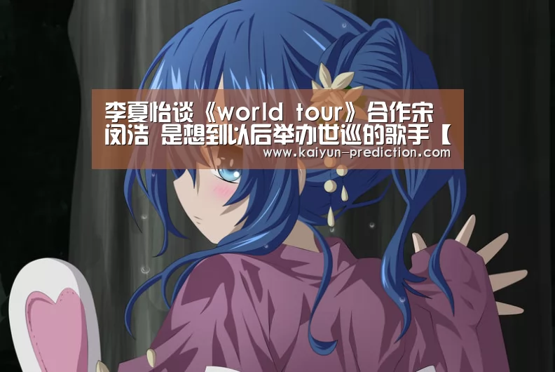 李夏怡谈《world tour》合作宋闵浩 是想到以后举办世巡的歌手【开云体育】(图1) 开云官网