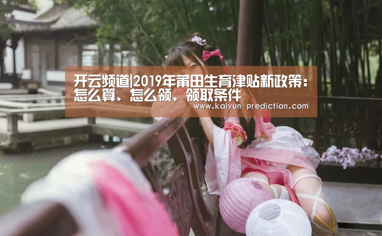 开云频道|2019年莆田生育津贴新政策:怎么算、怎么领、领取条件(图2) 开云体育