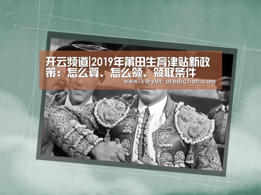开云频道|2019年莆田生育津贴新政策:怎么算、怎么领、领取条件(图3) 开云官网